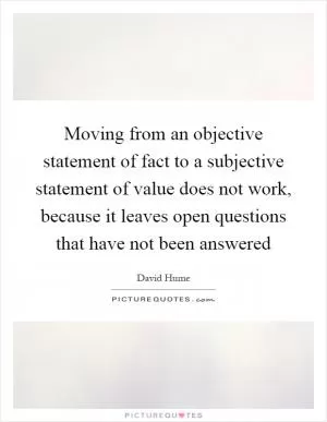 Moving from an objective statement of fact to a subjective statement of value does not work, because it leaves open questions that have not been answered Picture Quote #1