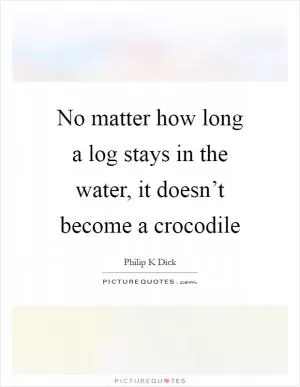 No matter how long a log stays in the water, it doesn’t become a crocodile Picture Quote #1