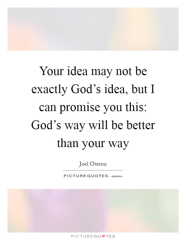 Your idea may not be exactly God's idea, but I can promise you this: God's way will be better than your way Picture Quote #1