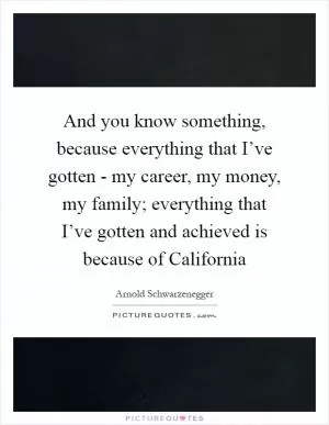 And you know something, because everything that I’ve gotten - my career, my money, my family; everything that I’ve gotten and achieved is because of California Picture Quote #1