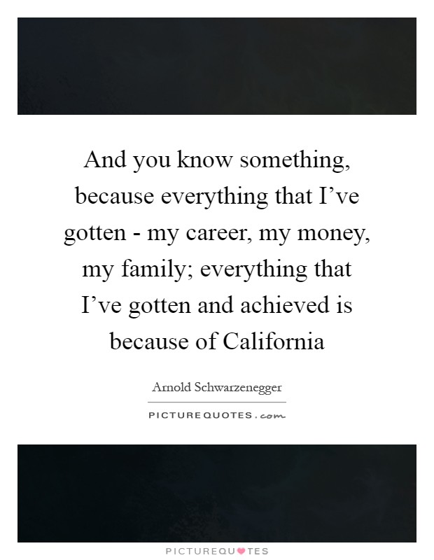 And you know something, because everything that I've gotten - my career, my money, my family; everything that I've gotten and achieved is because of California Picture Quote #1