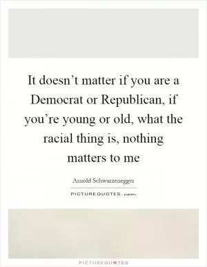 It doesn’t matter if you are a Democrat or Republican, if you’re young or old, what the racial thing is, nothing matters to me Picture Quote #1