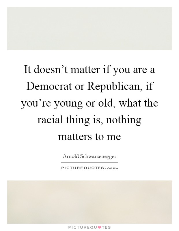 It doesn't matter if you are a Democrat or Republican, if you're young or old, what the racial thing is, nothing matters to me Picture Quote #1