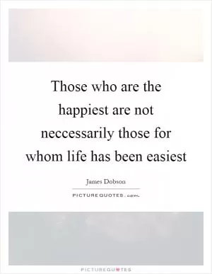 Those who are the happiest are not neccessarily those for whom life has been easiest Picture Quote #1