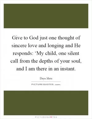 Give to God just one thought of sincere love and longing and He responds: ‘My child, one silent call from the depths of your soul, and I am there in an instant Picture Quote #1
