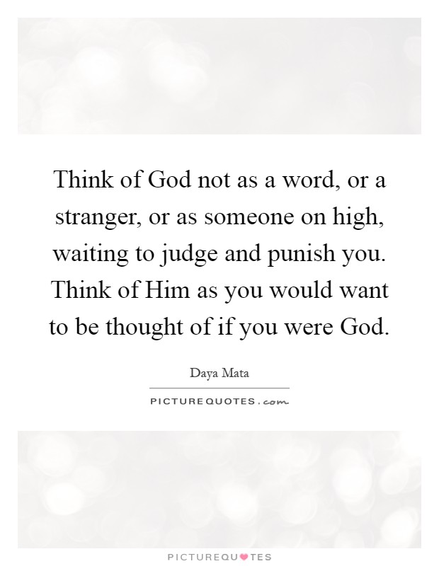 Think of God not as a word, or a stranger, or as someone on high, waiting to judge and punish you. Think of Him as you would want to be thought of if you were God Picture Quote #1