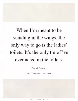 When I’m meant to be standing in the wings, the only way to go is the ladies’ toilets. It’s the only time I’ve ever acted in the toilets Picture Quote #1