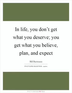 In life, you don’t get what you deserve; you get what you believe, plan, and expect Picture Quote #1