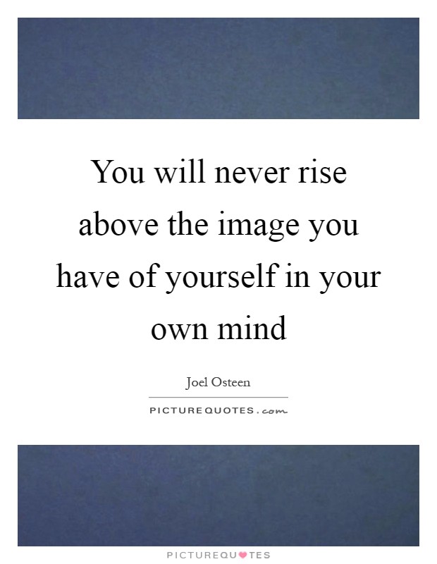 You will never rise above the image you have of yourself in your own mind Picture Quote #1
