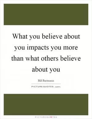 What you believe about you impacts you more than what others believe about you Picture Quote #1
