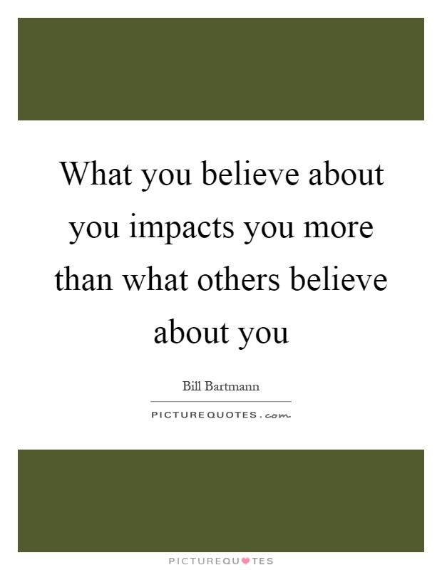What you believe about you impacts you more than what others believe about you Picture Quote #1