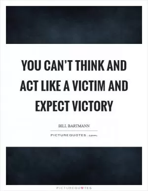 You can’t think and act like a victim and expect victory Picture Quote #1