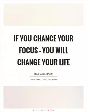 If you chance your focus - you will change your life Picture Quote #1