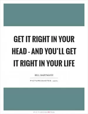 Get it right in your head - and you’ll get it right in your life Picture Quote #1