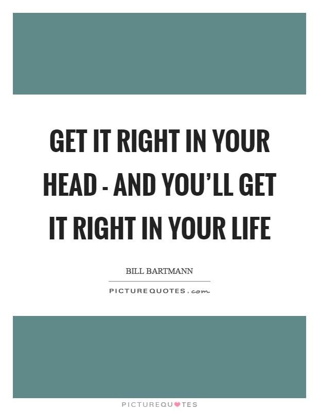 Get it right in your head - and you'll get it right in your life Picture Quote #1