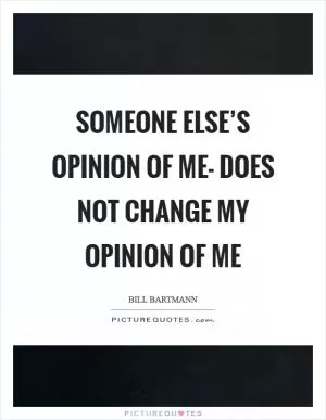 Someone else’s opinion of me- does not change my opinion of me Picture Quote #1