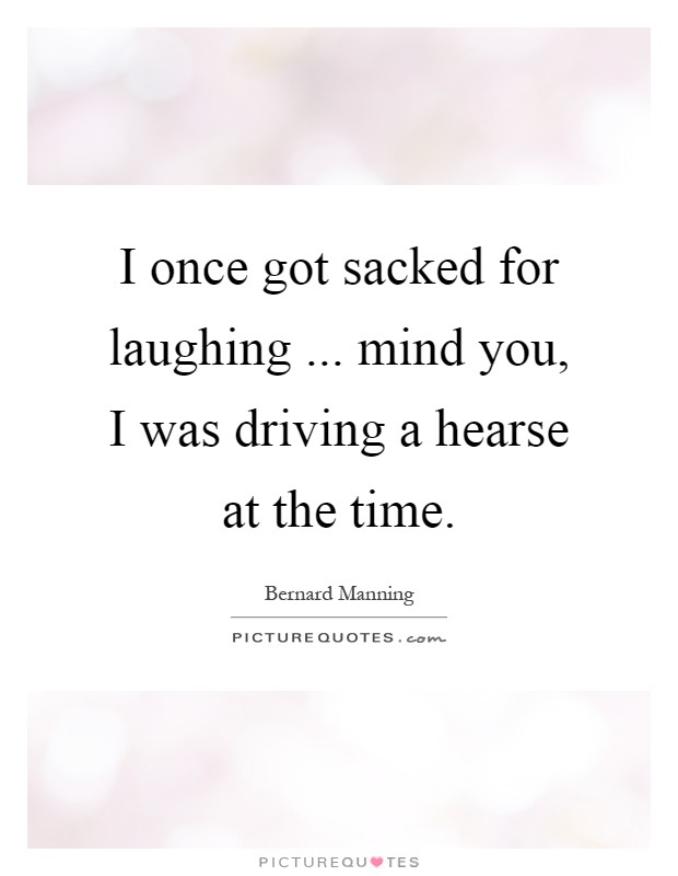 I once got sacked for laughing ... mind you, I was driving a hearse at the time Picture Quote #1