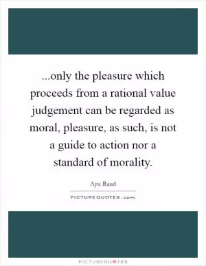 ...only the pleasure which proceeds from a rational value judgement can be regarded as moral, pleasure, as such, is not a guide to action nor a standard of morality Picture Quote #1