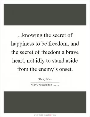...knowing the secret of happiness to be freedom, and the secret of freedom a brave heart, not idly to stand aside from the enemy’s onset Picture Quote #1