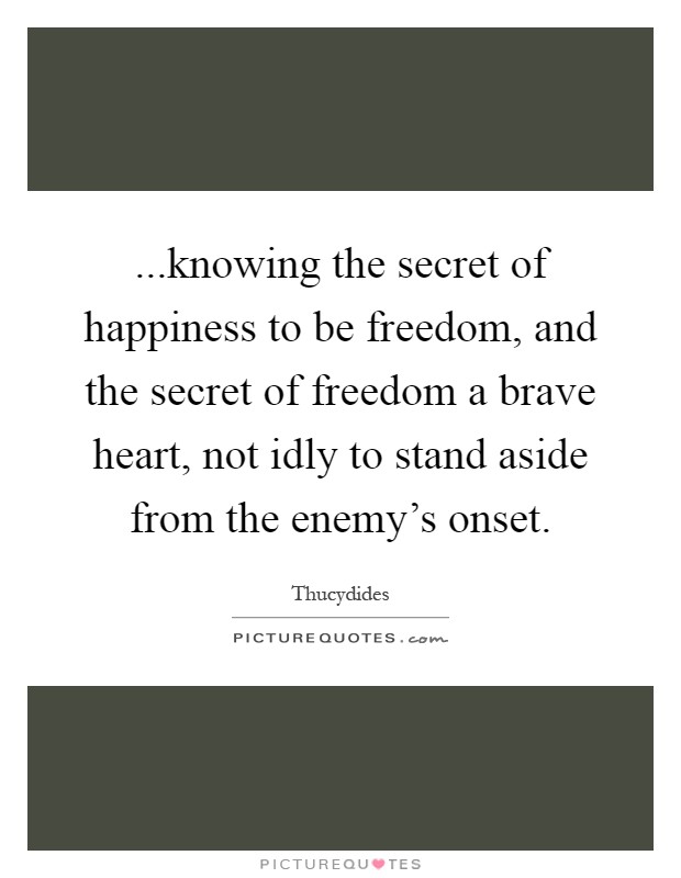 ...knowing the secret of happiness to be freedom, and the secret of freedom a brave heart, not idly to stand aside from the enemy's onset Picture Quote #1