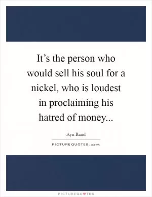 It’s the person who would sell his soul for a nickel, who is loudest in proclaiming his hatred of money Picture Quote #1