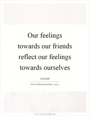 Our feelings towards our friends reflect our feelings towards ourselves Picture Quote #1