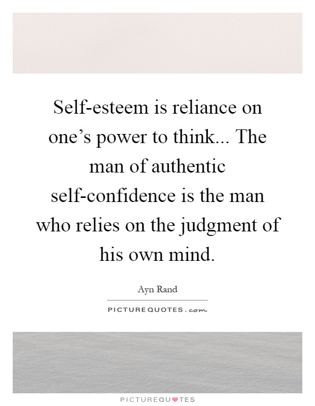 Self-esteem is reliance on one's power to think... The man of authentic self-confidence is the man who relies on the judgment of his own mind Picture Quote #1