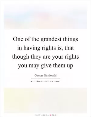 One of the grandest things in having rights is, that though they are your rights you may give them up Picture Quote #1
