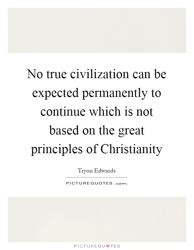 No true civilization can be expected permanently to continue which is not based on the great principles of Christianity Picture Quote #1