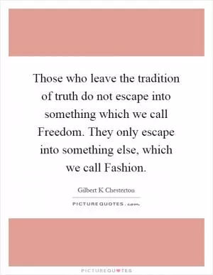 Those who leave the tradition of truth do not escape into something which we call Freedom. They only escape into something else, which we call Fashion Picture Quote #1