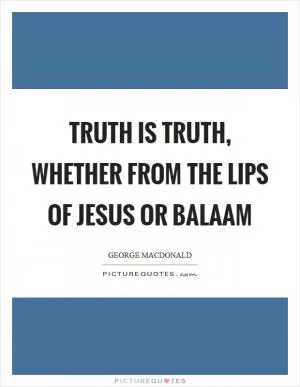 Truth is truth, whether from the lips of Jesus or Balaam Picture Quote #1