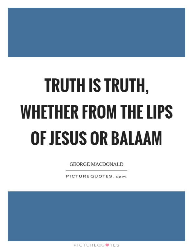 Truth is truth, whether from the lips of Jesus or Balaam Picture Quote #1