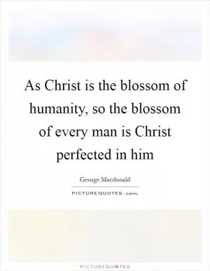 As Christ is the blossom of humanity, so the blossom of every man is Christ perfected in him Picture Quote #1