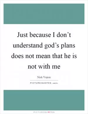 Just because I don’t understand god’s plans does not mean that he is not with me Picture Quote #1