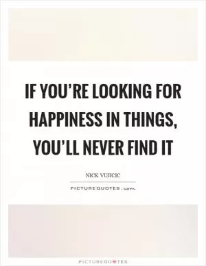 If you’re looking for happiness in things, you’ll never find it Picture Quote #1
