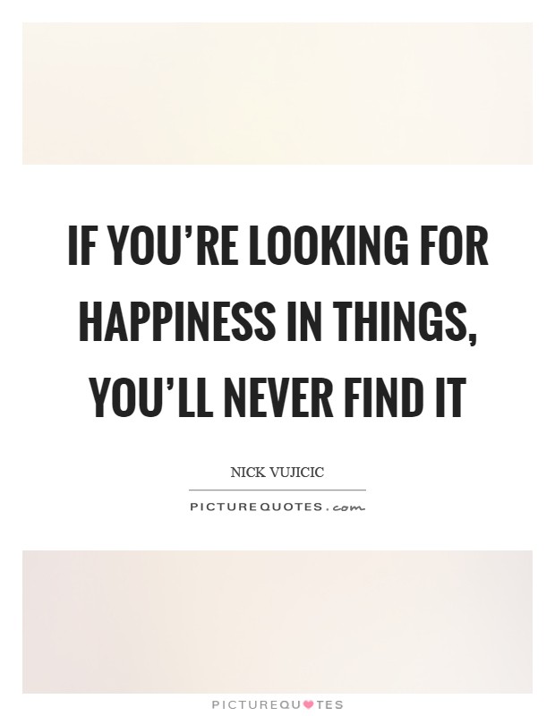 If you're looking for happiness in things, you'll never find it Picture Quote #1