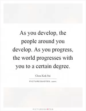 As you develop, the people around you develop. As you progress, the world progresses with you to a certain degree Picture Quote #1