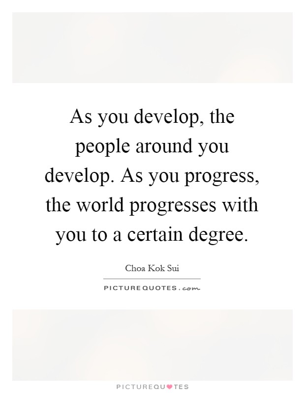 As you develop, the people around you develop. As you progress, the world progresses with you to a certain degree Picture Quote #1