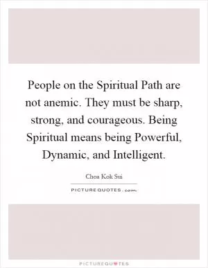 People on the Spiritual Path are not anemic. They must be sharp, strong, and courageous. Being Spiritual means being Powerful, Dynamic, and Intelligent Picture Quote #1