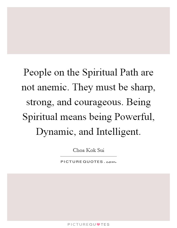 People on the Spiritual Path are not anemic. They must be sharp, strong, and courageous. Being Spiritual means being Powerful, Dynamic, and Intelligent Picture Quote #1