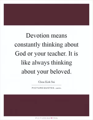 Devotion means constantly thinking about God or your teacher. It is like always thinking about your beloved Picture Quote #1