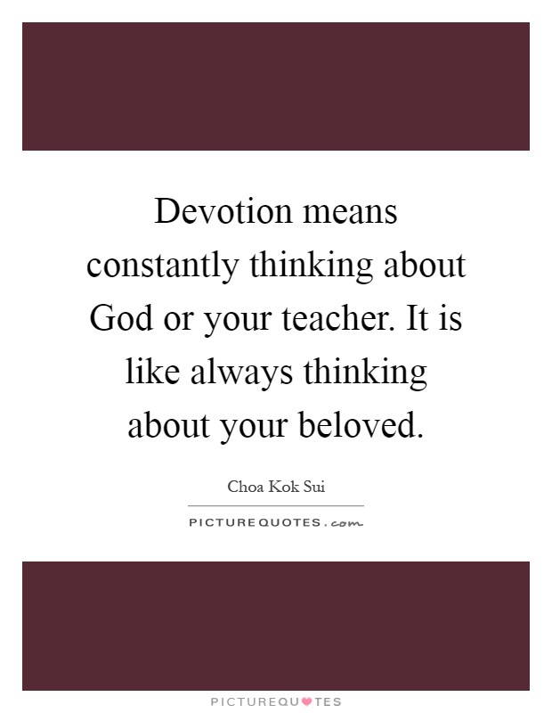 Devotion means constantly thinking about God or your teacher. It is like always thinking about your beloved Picture Quote #1