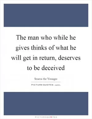 The man who while he gives thinks of what he will get in return, deserves to be deceived Picture Quote #1