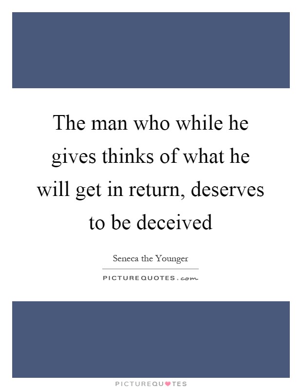 The man who while he gives thinks of what he will get in return, deserves to be deceived Picture Quote #1