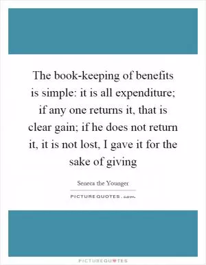 The book-keeping of benefits is simple: it is all expenditure; if any one returns it, that is clear gain; if he does not return it, it is not lost, I gave it for the sake of giving Picture Quote #1