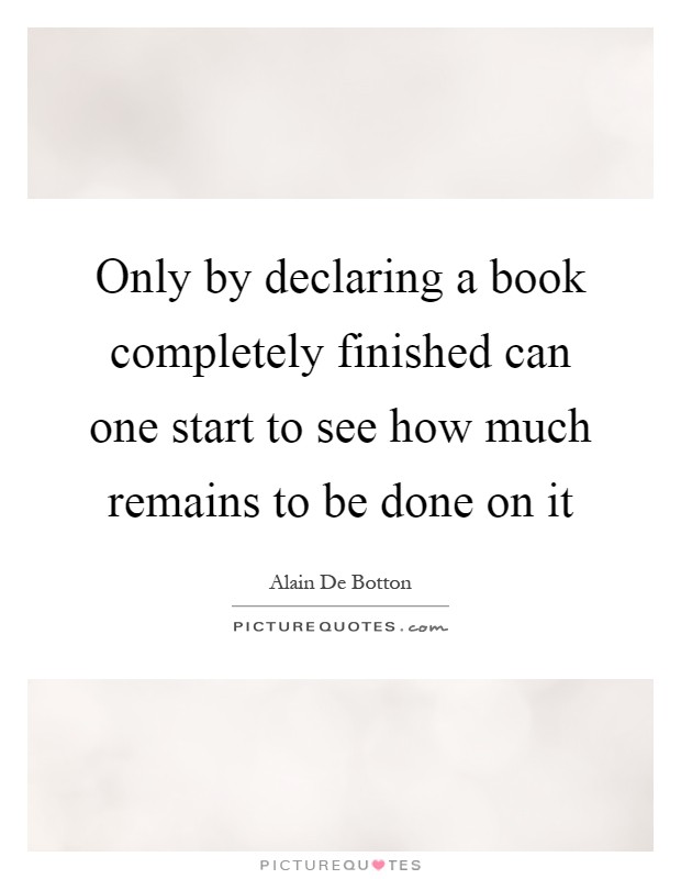 Only by declaring a book completely finished can one start to see how much remains to be done on it Picture Quote #1