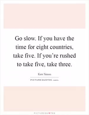 Go slow. If you have the time for eight countries, take five. If you’re rushed to take five, take three Picture Quote #1