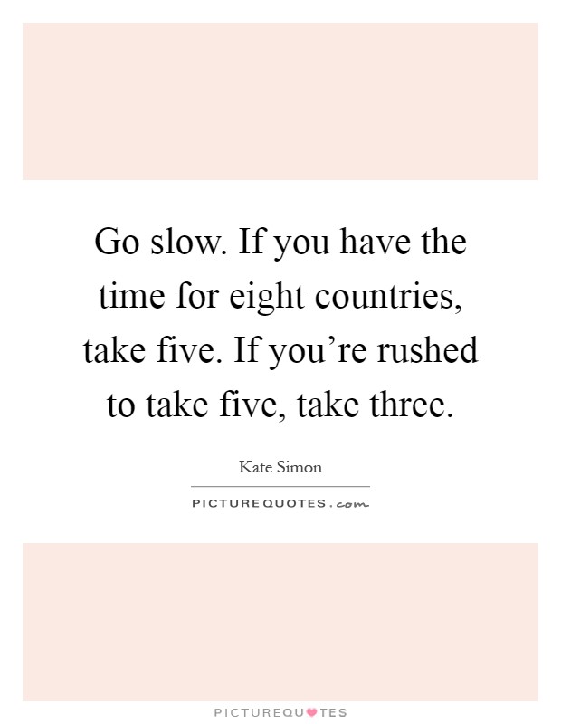 Go slow. If you have the time for eight countries, take five. If you're rushed to take five, take three Picture Quote #1