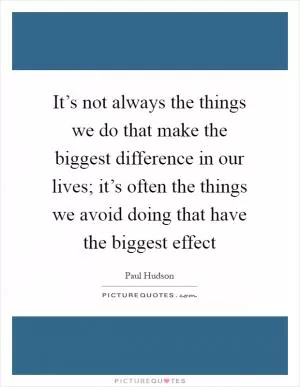 It’s not always the things we do that make the biggest difference in our lives; it’s often the things we avoid doing that have the biggest effect Picture Quote #1