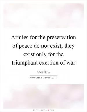 Armies for the preservation of peace do not exist; they exist only for the triumphant exertion of war Picture Quote #1